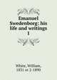 Emanuel Swedenborg: his life and writings. 1, White, William, 1831 or 2-1890 