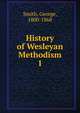 History of Wesleyan Methodism. 1, Smith, George, 1800-1868 