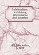Spiritualism; its history, phenomena and doctrine, Hill, John Arthur, b. 1872 