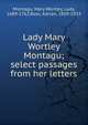 Lady Mary Wortley Montagu; select passages from her letters, Montagu, Mary Wortley, Lady, 1689-1762,Ross, Adrian, 1859-1933 