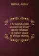 The world of the unseen; an essay on the relation of higher space to things eternal, Willink, Arthur 