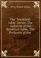The "breakfast-table" Series: The Autocrat of the Breakfast-table, The Professor at the ., Holmes, Oliver Wendell, 1809-1894 