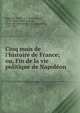 Cinq mois de l'histoire de France; ou, Fin de la vie politique de Napol?on, Regnault-Warin, J.-J. (Jean-Joseph), 1771-1844,Carnot, Lazare, 1753-1823,Michaud, J. Fr. (Joseph Fr.), 1767-1839 