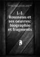 J.-J. Rousseau et ses oeuvres: biographie et fragments, Jean-Jacques Rousseau , Am?d?e Roget , Rodolphe Rey, Geneva (Switzerland) Comit? du centenaire 