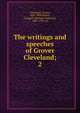 The writings and speeches of Grover Cleveland;. 2, Cleveland, Grover, 1837-1908,Parker, George F. (George Frederick), 1847-1928, ed 