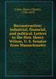 Reconstruction: industrial, financial, and political. Letters to the Hon. Henry Wilson, U. S. Senator from Massachusetts, Carey Henry Charles 