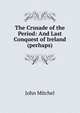 The Crusade of the Period: And Last Conquest of Ireland (perhaps), John Mitchel 