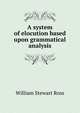 A system of elocution based upon grammatical analysis, William Stewart Ross 