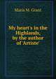 My heart's in the Highlands, by the author of 'Artiste'., Maria M. Grant 