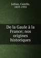 De la Gaule ? la France; nos origines historiques, Jullian, Camille, 1859-1933 
