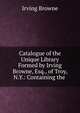 Catalogue of the Unique Library Formed by Irving Browne, Esq., of Troy, N.Y.: Containing the .