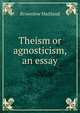 Theism or agnosticism, an essay, Brownlow Maitland 