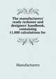 The manufacturers' ready reckoner and designers' handbook, containing 11,000 calculations for ., Manufacturers 