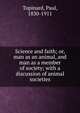 Science and faith; or, man as an animal, and man as a member of society; with a discussion of animal societies, Topinard, Paul, 1830-1911 