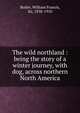 The wild northland : being the story of a winter journey, with dog, across northern North America, Butler, William Francis, Sir, 1838-1910 