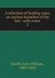 A selection of leading cases on various branches of the law : with notes. 2, Smith, John William, 1809-1845 