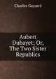 Aubert Dubayet; Or, The Two Sister Republics, Gayarr?, Charles 