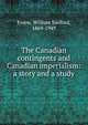 The Canadian contingents and Canadian imperialism: a story and a study, Evans, William Sanford, 1869-1949 
