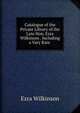 Catalogue of the Private Library of the Late Hon. Ezra Wilkinson . Including a Vary Rare ., Ezra Wilkinson 