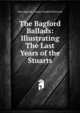 The Bagford Ballads: Illustrating The Last Years of the Stuarts, John Bagford, Joseph Woodfall Ebsworth 