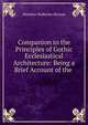 Companion to the Principles of Gothic Ecclesiastical Architecture: Being a Brief Account of the ., Matthew Holbeche Bloxam 