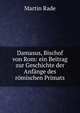 Damasus, Bischof von Rom: ein Beitrag zur Geschichte der Anf?nge des r?mischen Primats, Martin Rade 
