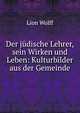 Der j?dische Lehrer, sein Wirken und Leben: Kulturbilder aus der Gemeinde, Lion Wolff 