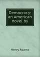 Democracy: an American novel by, Adams, Henry, 1838-1918 