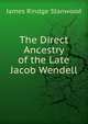 The Direct Ancestry of the Late Jacob Wendell, James Rindge Stanwood 