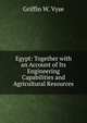 Egypt: Together with an Account of Its Engineering Capabilities and Agricultural Resources, Griffin W. Vyse 