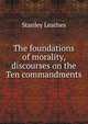 The foundations of morality, discourses on the Ten commandments, Stanley Leathes 