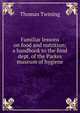 Familiar lessons on food and nutrition; a handbook to the food dept. of the Parkes museum of hygiene, Thomas Twining 