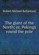 The giant of the North; or, Pokings round the pole, Ballantyne R. M 