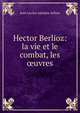 Hector Berlioz: la vie et le combat, les ?uvres, Jean Lucien Adolphe Jullien 