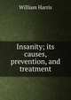 Insanity; its causes, prevention, and treatment, William Harris 