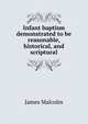 Infant baptism demonstrated to be reasonable, historical, and scriptural, James Malcolm 