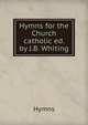 Hymns for the Church catholic ed. by J.B. Whiting., Hymns 