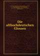 Die althochdeutschen Glossen, Deutsche Akademie der Wissenschaften zu Berlin , Prussia Ministerium f?r Wissenschaft, Kunst und Volksbildung, Elias von Steinmeyer, Eduard Sievers 