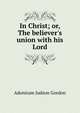 In Christ; or, The believer's union with his Lord, Adoniram Judson Gordon 