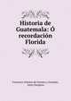 Historia de Guatemala: ? recordaci?n Florida, Francisco Antonio de Fuentes y Guzm?n, Justo Zaragoza 
