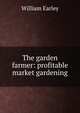 The garden farmer: profitable market gardening, William Earley 