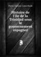 Histoire de l'?le de la Trinidad sous le gouvernement espagnol, Pierre-Gustave-Louis Borde 