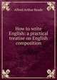 How to write English: a practical treatise on English composition, Alfred Arthur Reade 