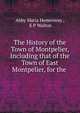 The History of the Town of Montpelier, Including that of the Town of East Montpelier, for the ., Abby Maria Hemenway , E P Walton 