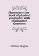 Elementary class-book of physical geography: With Examination Questions, Hughes William 