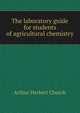The laboratory guide for students of agricultural chemistry, Arthur Herbert Church 