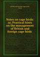 Notes on cage birds: or, Practical hints on the management of British and foreign cage birds ., British and foreign cage birds, Notes 