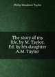 The story of my life, by M. Taylor. Ed. by his daughter A.M. Taylor., Philip Meadows Taylor 