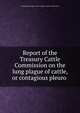 Report of the Treasury Cattle Commission on the lung plague of cattle, or contagious pleuro ., United States Dept . of the Treasury . Cattle Commission 