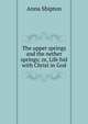 The upper springs and the nether springs; or, Life hid with Christ in God, Anna Shipton 